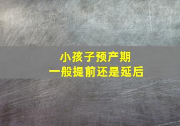 小孩子预产期 一般提前还是延后